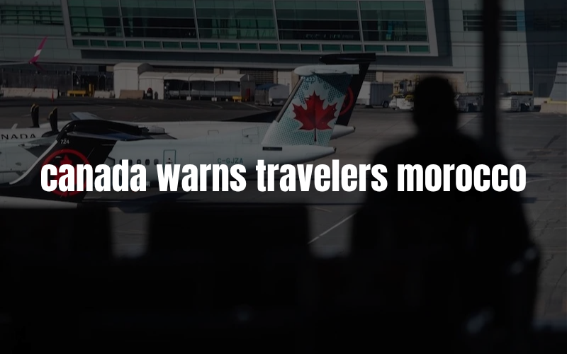 Canada Warns Travelers About Morocco: A Local Guide’s Take